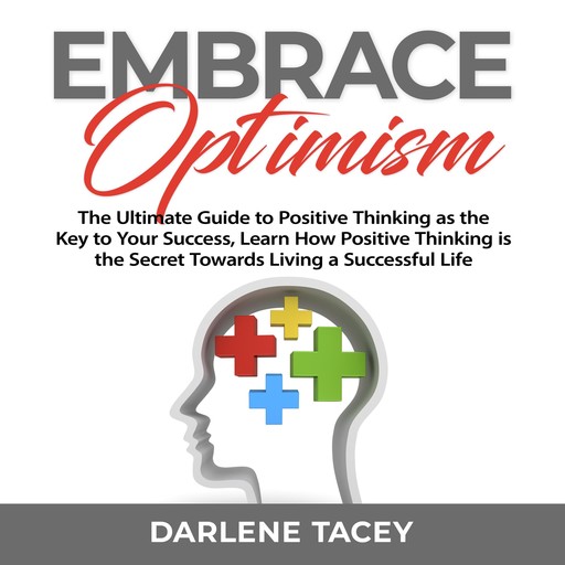 Embrace Optimism: The Ultimate Guide to Positive Thinking as the Key to Your Success, Learn How Positive Thinking is the Secret Towards Living a Successful Life, Darlene Tacey