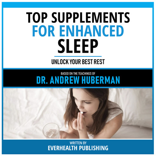 Top Supplements For Enhanced Sleep - Based On The Teachings Of Dr. Andrew Huberman, Everhealth Publishing, Andrew Huberman - Teachings Station