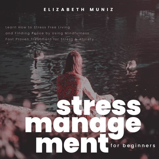 Stress Management for Beginners: Learn How to Stress Free Living and Finding Peace by Using Mindfulness. Fast Proven Treatment for Stress & Anxiety, Elizabeth Muniz