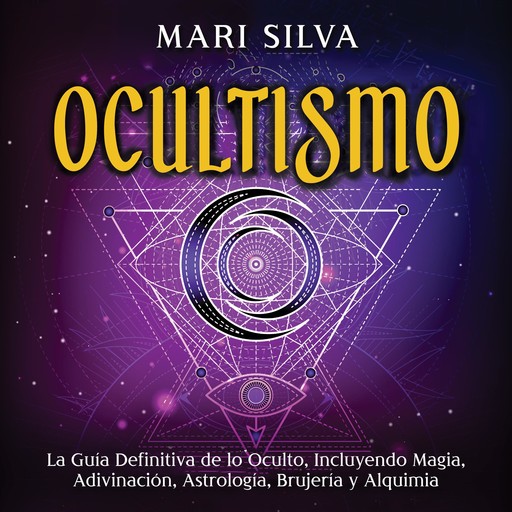 Ocultismo: La Guía Definitiva de lo Oculto, Incluyendo Magia, Adivinación, Astrología, Brujería y Alquimia, Mari Silva