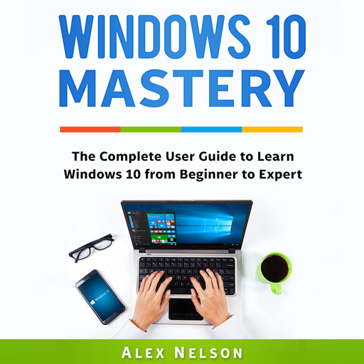 Windows 10 Mastery: The Complete User Guide to Learn Windows 10 from Beginner to Expert, Alex Nelson