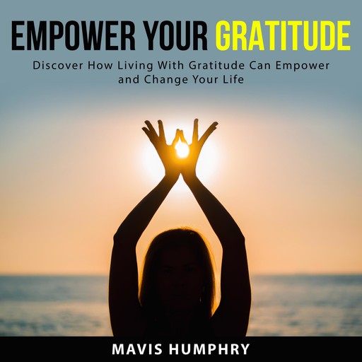 Empower Your Gratitude: Discover How Living With Gratitude Can Empower and Change Your Life, Mavis Humphry