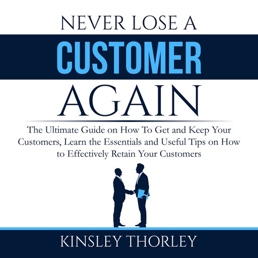 Never Lose a Customer Again: The Ultimate Guide on How To Get and Keep Your Customers, Learn the Essentials and Useful Tips on How to Effectively Retain Your Customers, Kinsley Thorley
