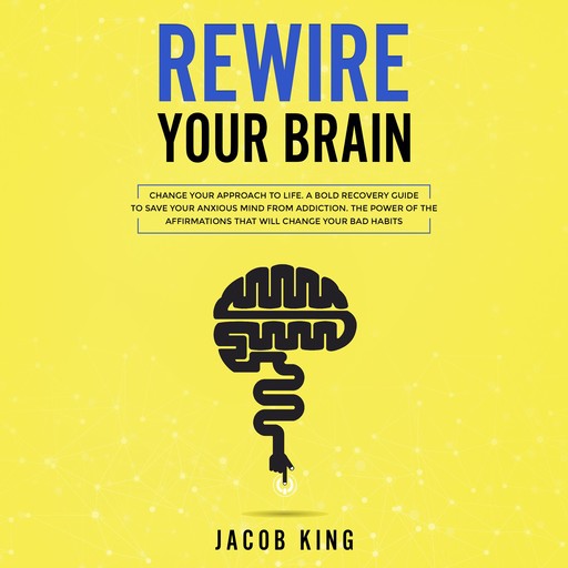 Rewire Your Brain: Change Your Approach to Life. A Bold Recovery Guide to Save Your Anxious Mind from Addiction. The Power of the Affirmations That Will Change Your Bad Habits, Jacob King