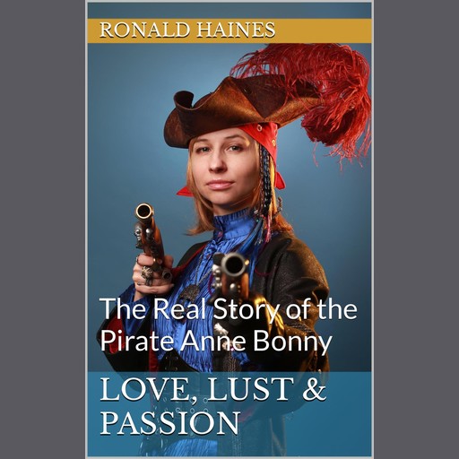 Love, Lust & Passion: The Real Story of the Pirate Anne Bonny, Ronald Haines