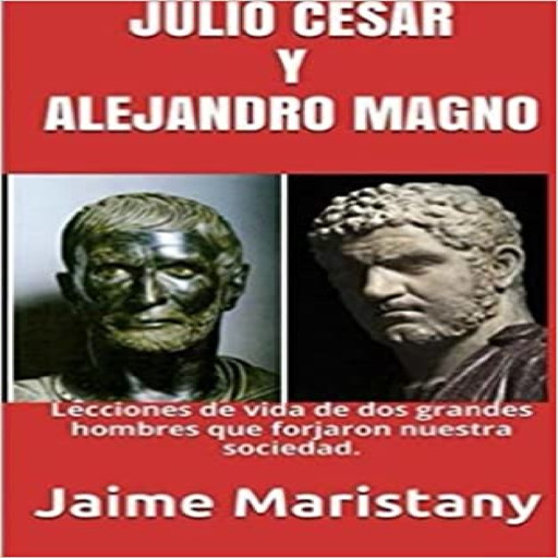 JULIO CESAR Y ALEJANDRO MAGNO: BREVE HISTORIA DE DOS GUERREROS QUE CAMBIARON LA HISTORIA, Jaime Maristany