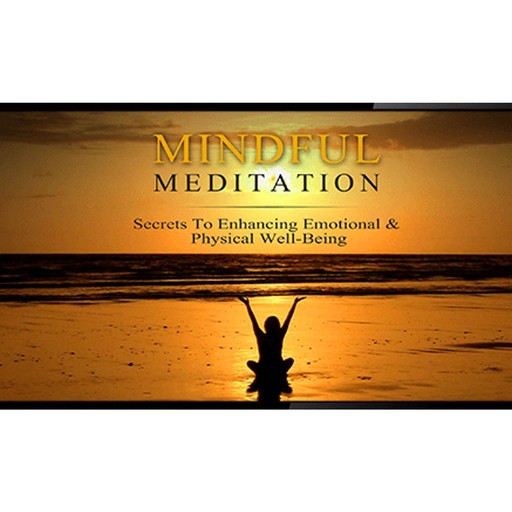 Mindful Meditation Mastery - Secrets to Enhancing Emotional and Physical Wellbeing, Empowered Living