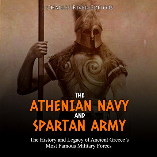 The Athenian Navy and Spartan Army: The History and Legacy of Ancient Greece’s Most Famous Military Forces, Charles Editors
