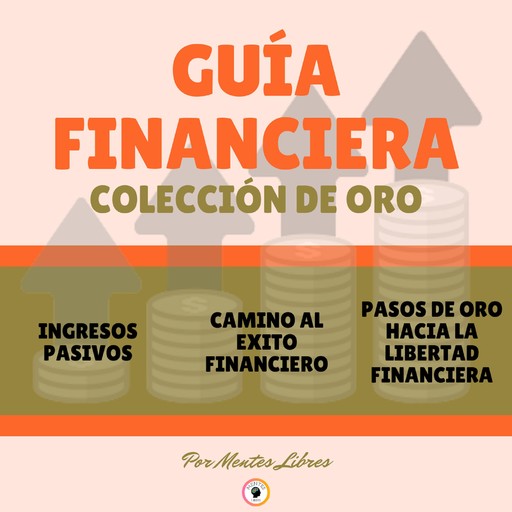 INGRESOS PASIVOS - CAMINO AL ÉXITO FINANCIERO - PASOS DE ORO HACIA LA LIBERTAD FINANCIERA (3 LIBROS), MENTES LIBRES