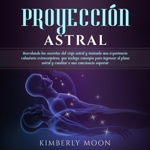 Proyección astral: Desvelando los secretos del viaje astral y teniendo una experiencia voluntaria extracorpórea, que incluye consejos para ingresar al plano astral y cambiar a una conciencia superior, Kimberly Moon