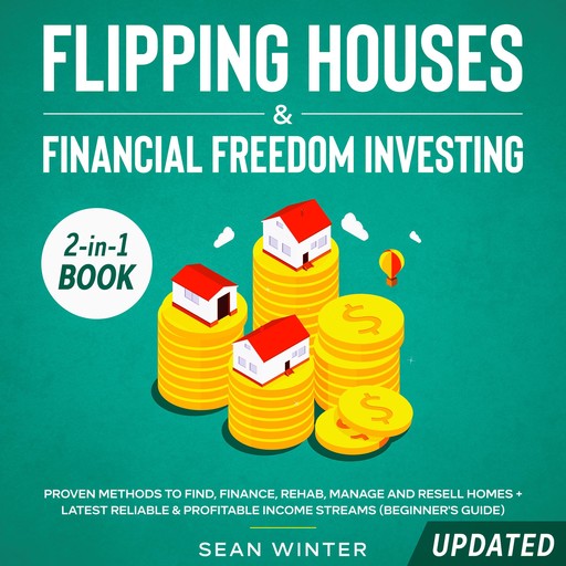 Flipping Houses and Financial Freedom Investing (Updated) 2-in-1 Book Proven Methods to Find, Finance, Rehab, Manage and Resell Homes + Latest Reliable & Profitable Income Streams (Beginner's Guide), Sean Winter