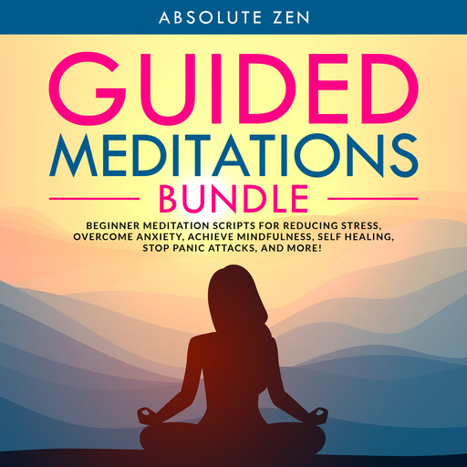 Guided Meditations Bundle: Beginner Meditation Scripts for Reducing Stress, Overcome Anxiety, Achieve Mindfulness, Self Healing, Stop Panic Attacks, and More!, Absolute Zen