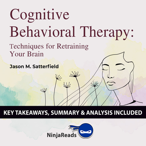 Cognitive Behavioral Therapy: Techniques for Retraining Your Brain by Jason M. Satterfield & The Great Courses: Key Takeaways, Summary & Analysis Included, Ninja Reads