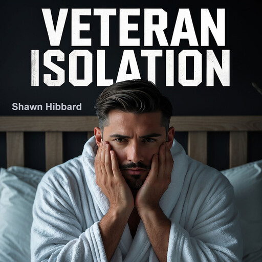 Veteran Isolation : The Silent Struggle and Path to Freedom for Transitioning Military, Shawn Hibbard
