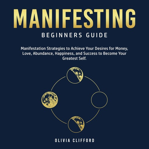 Manifesting – Beginners Guide: Manifestation Strategies to Achieve Your Desires for Money, Love, Abundance, Happiness, and Success to Become Your Greatest Self, Olivia Clifford