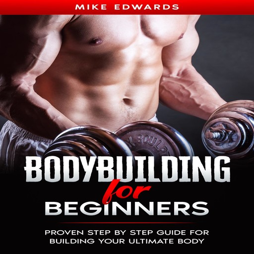 Bodybuilding for Beginners: Proven Step by Step Guide for Building Your Ultimate Body, Mike Edwards