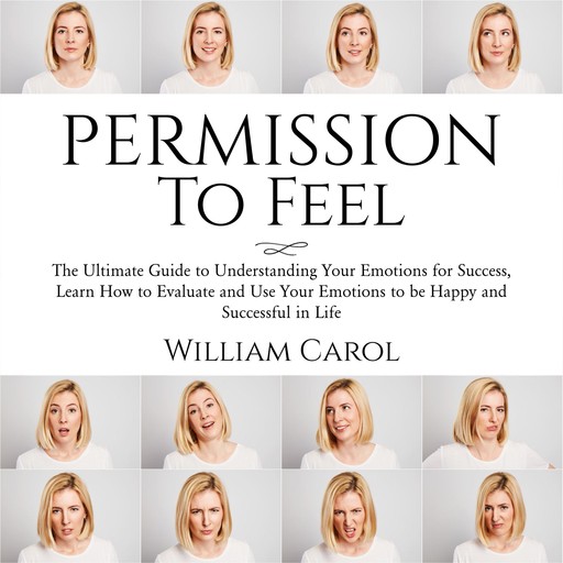 Permission to Feel: The Ultimate Guide to Understanding Your Emotions for Success, Learn How to Evaluate and Use Your Emotions to be Happy and Successful in Life, William Carol