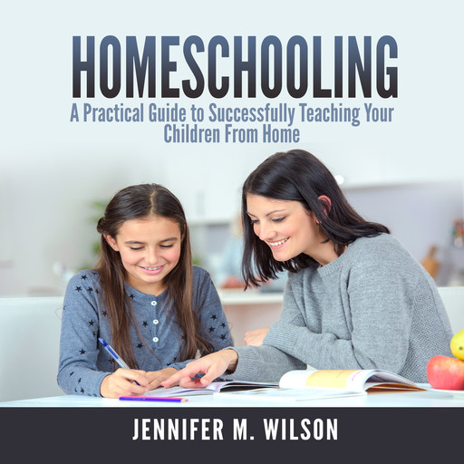 Homeschooling: A Practical Guide to Successfully Teaching Your Children From Home, Jennifer Wilson