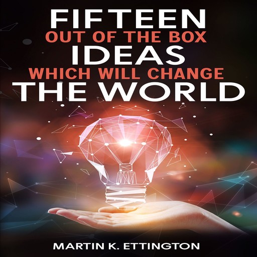 Fifteen Out of the Box Ideas which will Change the World, Martin K Ettington