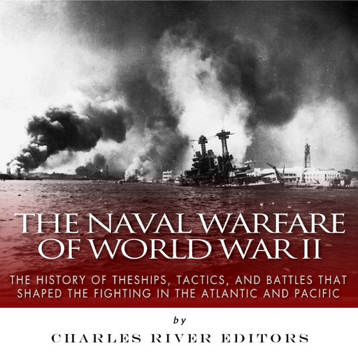The Naval Warfare of World War II: The History of the Ships, Tactics, and Battles that Shaped the Fighting in the Atlantic and Pacific, Charles Editors