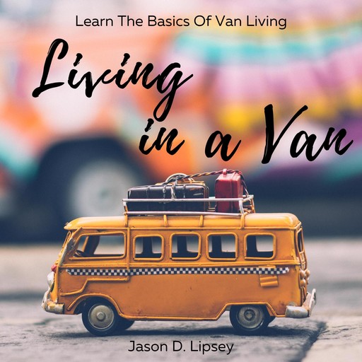 Living In a Van Learn the basics of van living, Jason D. Lipsey