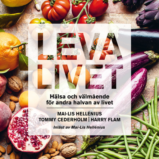 Leva livet : hälsa, mat & välmående för andra halvan av livet, Tommy Cederholm, Harry Flam, Mai-Lis Hellénius