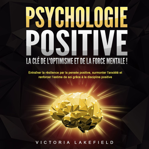 PSYCHOLOGIE POSITIVE - La clé de l'optimisme et de la force mentale !: Entraîner la résilience par la pensée positive, surmonter l'anxiété et renforcer l'estime de soi grâce à la discipline positive, Victoria Lakefield