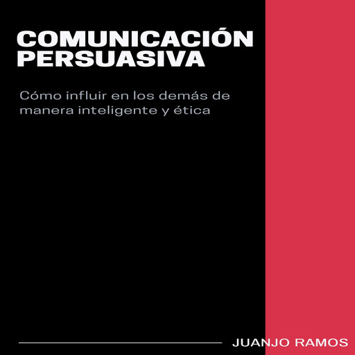 Comunicación persuasiva. Cómo influir en los demás de manera inteligente y ética, Juanjo Ramos