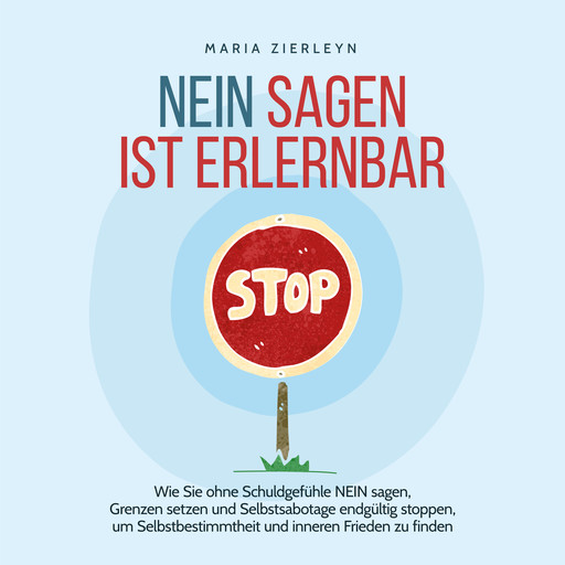 Nein sagen ist erlernbar: Wie Sie ohne Schuldgefühle NEIN sagen, Grenzen setzen und Selbstsabotage endgültig stoppen, um Selbstbestimmtheit und inneren Frieden zu finden, Maria Zierleyn