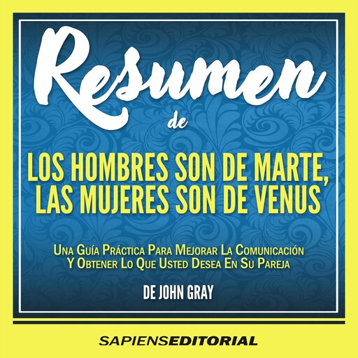 Resumen De "Los Hombres Son De Marte, Las Mujeres De Venus: Una Guia Practica Para Mejorar La Comunciacion Y Obtener Lo Que Usted Desea De Su Pareja" (Men Are From Mars Women Are From Venus) - Del Libro Escrito Por John Gray, Sapiens Editorial