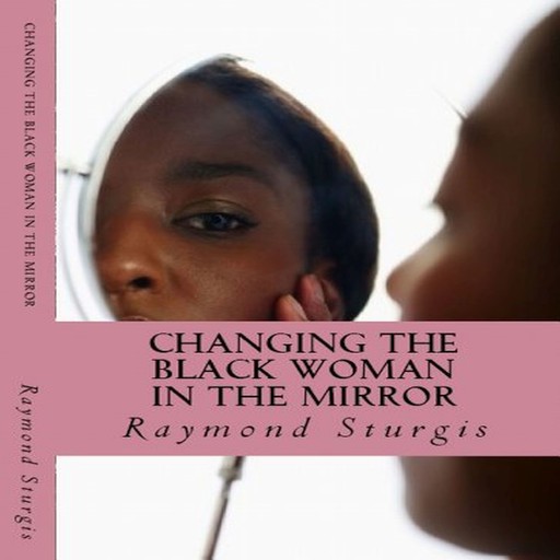 Changing the Black Woman in the Mirror: Words to Empower Today's Black Woman, Raymond Sturgis