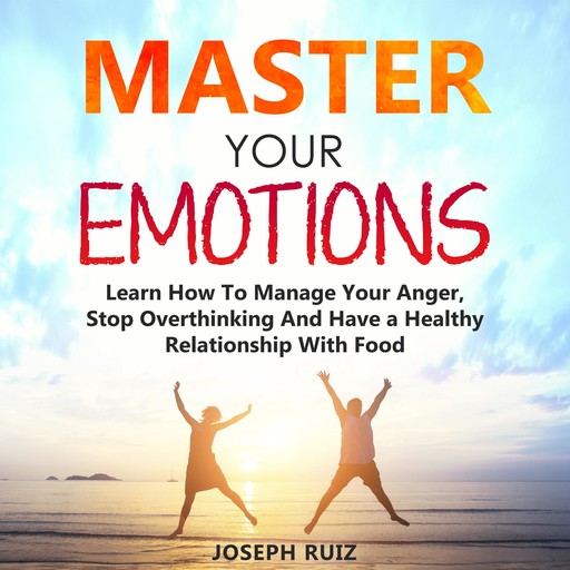 MASTER YOUR EMOTIONS: Learn How To Manage Your Anger, Stop Overthinking And Have a Healthy Relationship With Food, Joseph Ruiz