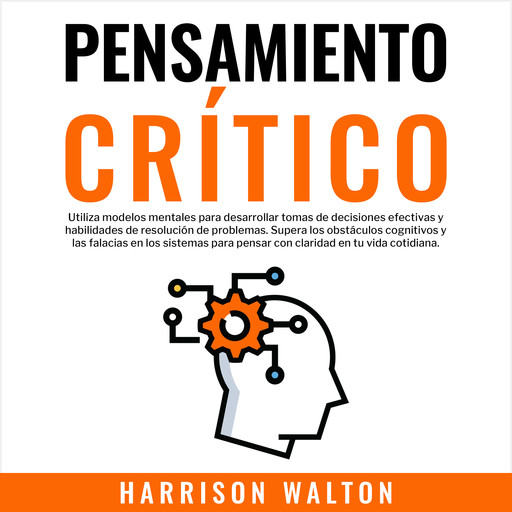 Pensamiento Crítico: Utiliza modelos mentales para desarrollar tomas de decisiones efectivas y habilidades de resolución de problemas. Supera los obstáculos cognitivos y las falacias en los sistemas para pensar con claridad en tu vida cotidiana., Harrison Walton