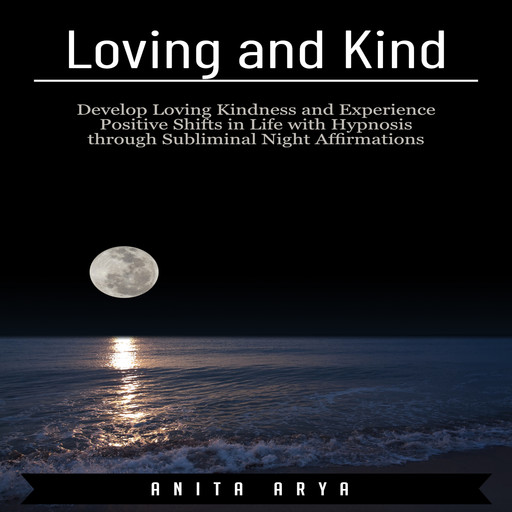 Loving and Kind: Develop Loving Kindness and Experience Positive Shifts in Life with Hypnosis through Subliminal Night Affirmations, Anita Arya