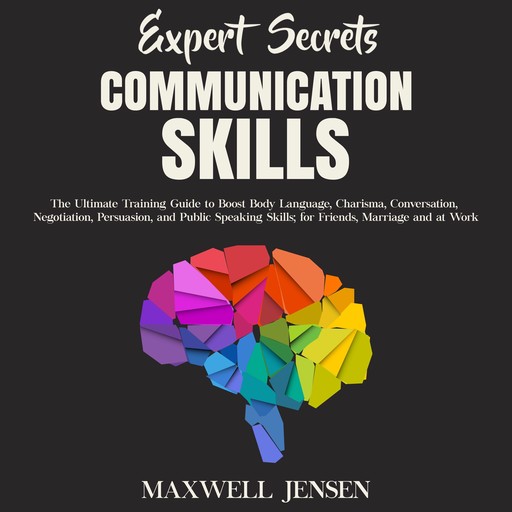 Expert Secrets – Communication Skills: The Ultimate Training Guide to Boost Body Language, Charisma, Conversation, Negotiation, Persuasion, and Public Speaking Skills; for Friends, Marriage and at Work, Maxwell Jensen