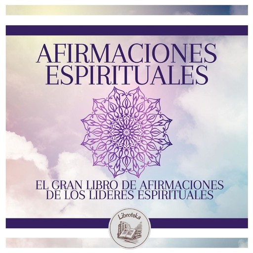 AFIRMACIONES ESPIRITUALES: El Gran Libro De Afirmaciones De Los Líderes Espirituales, LIBROTEKA