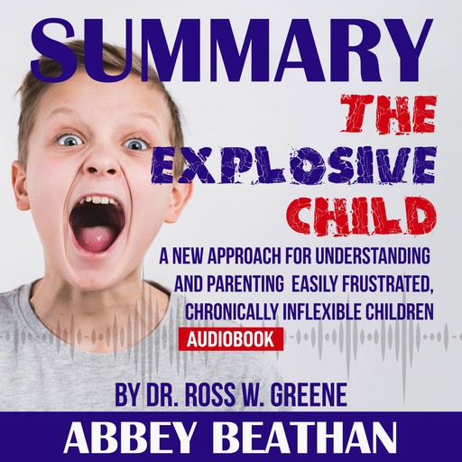 Summary of The Explosive Child: A New Approach for Understanding and Parenting Easily Frustrated, Chronically Inflexible Children by Dr. Ross W. Greene, Abbey Beathan