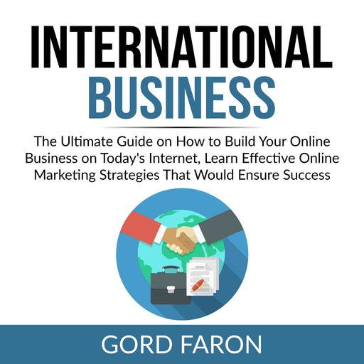 International Business: The Ultimate Guide on How to Build Your Online Business on Today's Internet, Learn Effective Online Marketing Strategies That Would Ensure Success, Gord Faron