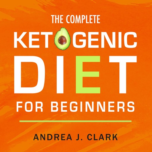 The Complete Ketogenic Diet for Beginners: The Ultimate Guide to Living the Keto Lifestyle, Andrea J. Clark