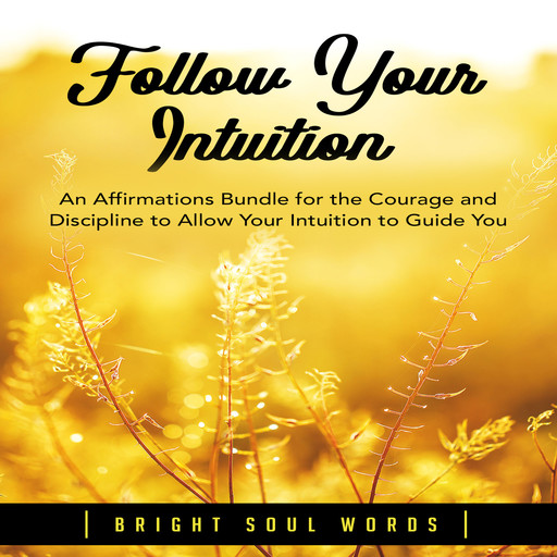 Follow Your Intuition: An Affirmations Bundle for the Courage and Discipline to Allow Your Intuition to Guide You, Bright Soul Words