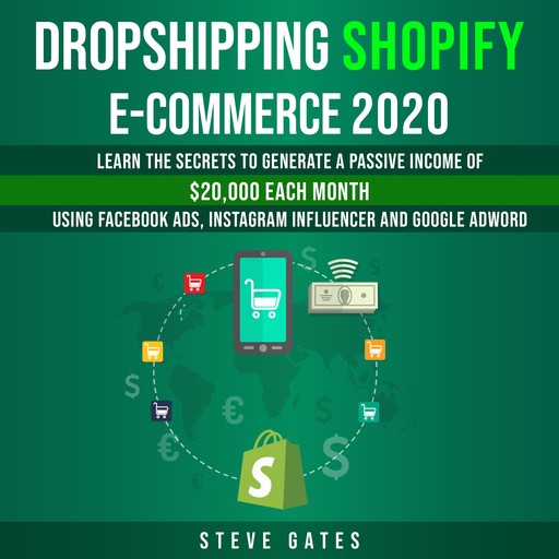 Dropshipping Shopify E-commerce 2020: Learn the Secrets to Generale a Passive Income of $20,000 Each Month Using Facebook Ads, Instagram Influencer and Google Ads, Steve Gates