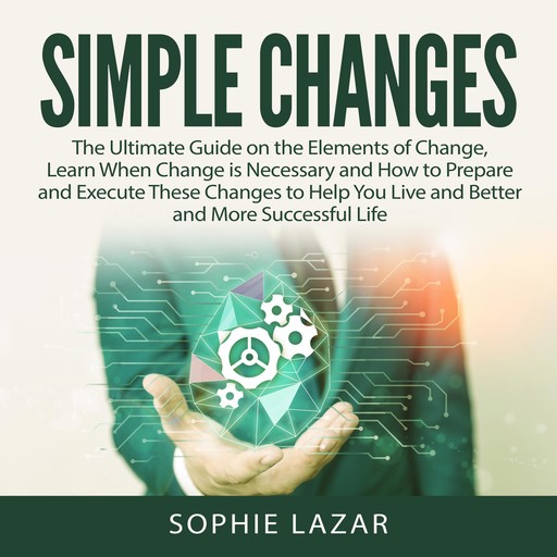 Simple Changes: The Ultimate Guide on the Elements of Change, Learn When Change is Necessary and How to Prepare and Execute These Changes to Help You Live and Better and More Successful Life, Sophie Lazar