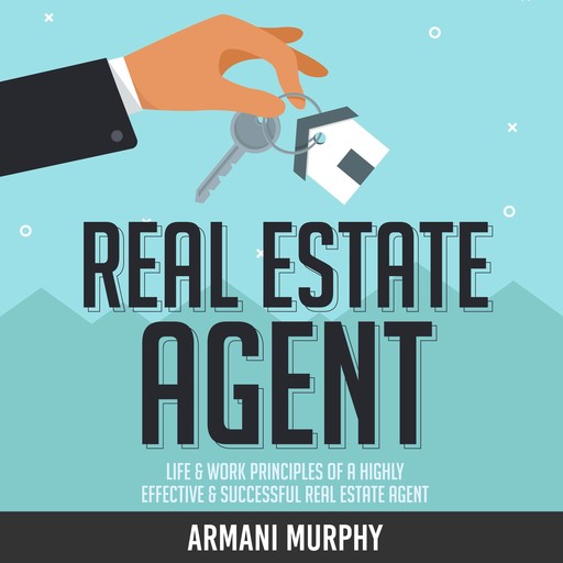 Real Estate Agent: Life & Work Principles of A Highly Effective & Successful Real Estate Agent, Armani Murphy