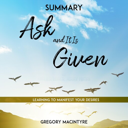 Summary: Ask and It Is Given - Learning to Manifest Your Desires, Gregory Macintyre