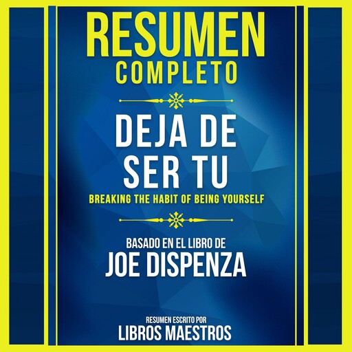 Resumen Completo: Deja De Ser Tu (Breaking The Habit Of Being Yourself) - Basado En El Libro De Joe Dispenza, Libros Maestros