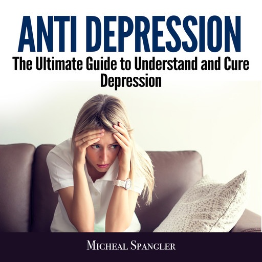 Anti Depression: The Ultimate Guide to Understand and Cure Depression, Micheal Spangler