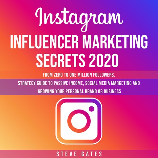 Instagram Influencer Marketing Secrets 2020: From Zero to One Million Followers, Strategy Guide to Passive Income, Social Media Marketing and Growing your Personal Brand or Business, Steve Gates