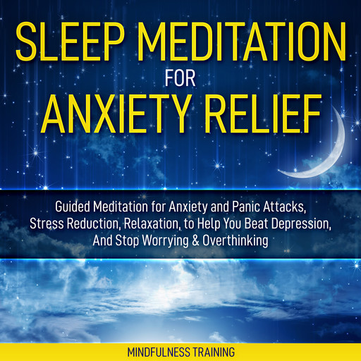 Sleep Meditation for Anxiety Relief: Guided Meditation for Anxiety and Panic Attacks, Stress Reduction, Relaxation, to Help You Beat Depression, And Stop Worrying & Overthinking (Affirmations, Self Hypnosis, Guided Imagery & Relaxation Techniques), Mindfulness Training