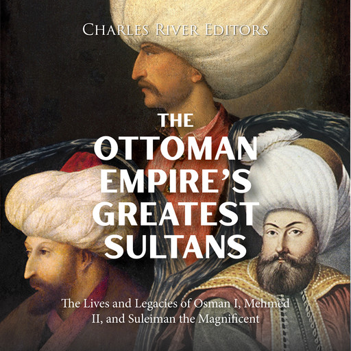 The Ottoman Empire’s Greatest Sultans: The Lives and Legacies of Osman I, Mehmed II, and Suleiman the Magnificent, Charles Editors