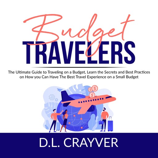 Budget Travelers: The Ultimate Guide to Traveling on a Budget, Learn the Secrets and Best Practices on How you Can Have The Best Travel Experience on a Small Budget, D.L. Crayver